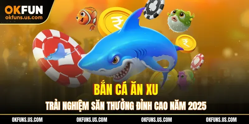 Bắn Cá Ăn Xu - Trải Nghiệm Săn Thưởng Đỉnh Cao Năm 2025
