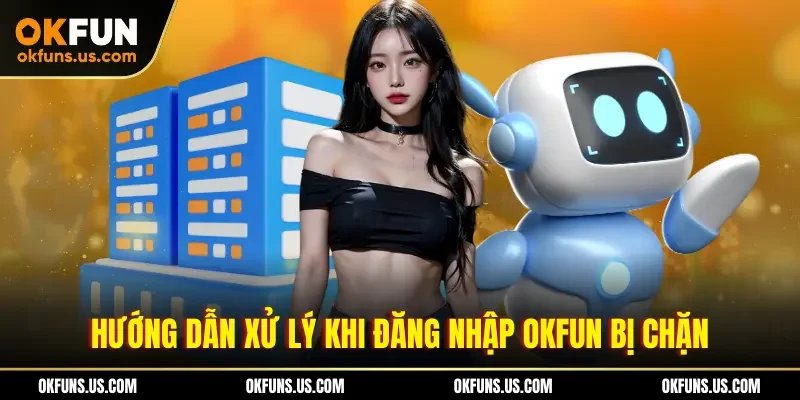Hướng dẫn xử lý khi đăng nhập OKFUN bị chặn